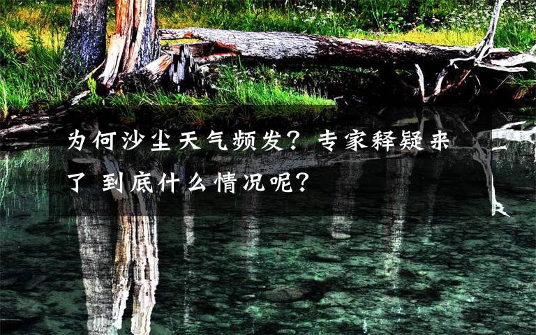 為何沙塵天氣頻發(fā)？專家釋疑來了 到底什么情況呢？