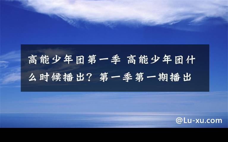 高能少年團(tuán)第一季 高能少年團(tuán)什么時(shí)候播出？第一季第一期播出時(shí)間+首播頻道