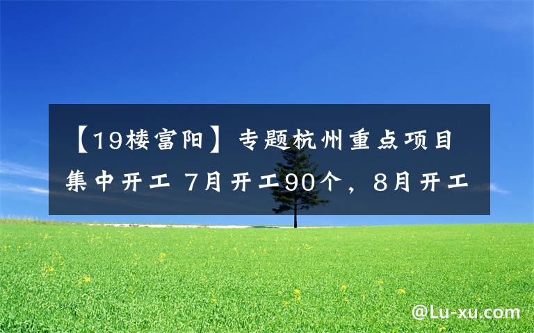 【19樓富陽(yáng)】專題杭州重點(diǎn)項(xiàng)目集中開工 7月開工90個(gè)，8月開工85個(gè) 總投資670億元