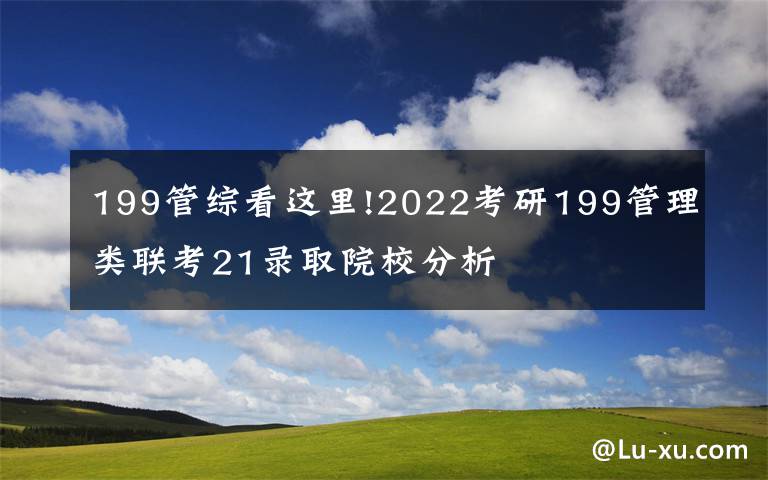 199管綜看這里!2022考研199管理類聯(lián)考21錄取院校分析