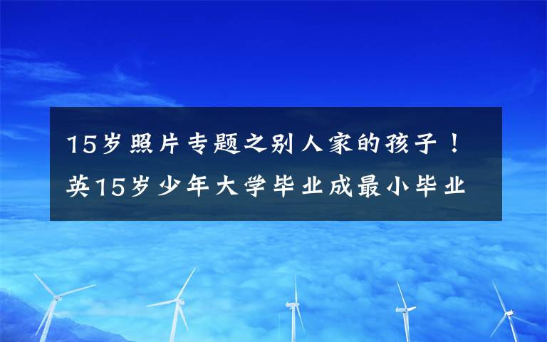 15歲照片專題之別人家的孩子！英15歲少年大學(xué)畢業(yè)成最小畢業(yè)生