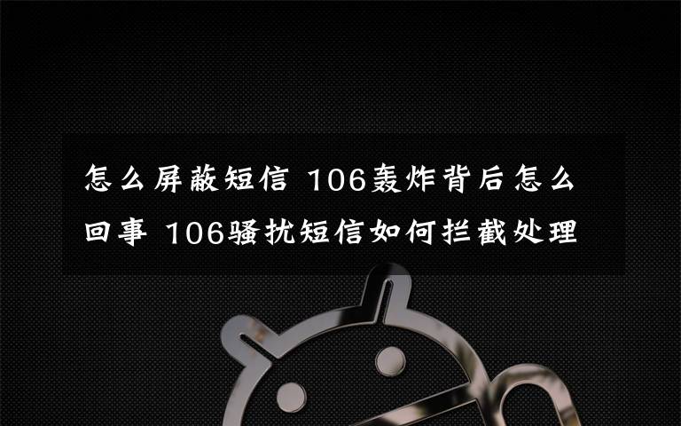 怎么屏蔽短信 106轟炸背后怎么回事 106騷擾短信如何攔截處理？