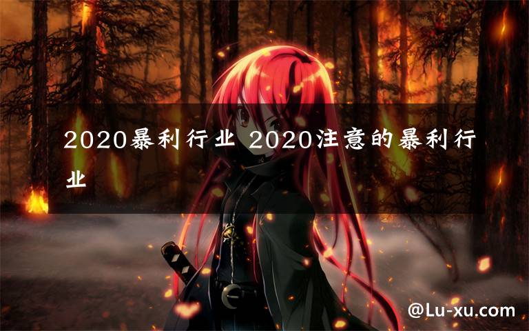 2020暴利行業(yè) 2020注意的暴利行業(yè)