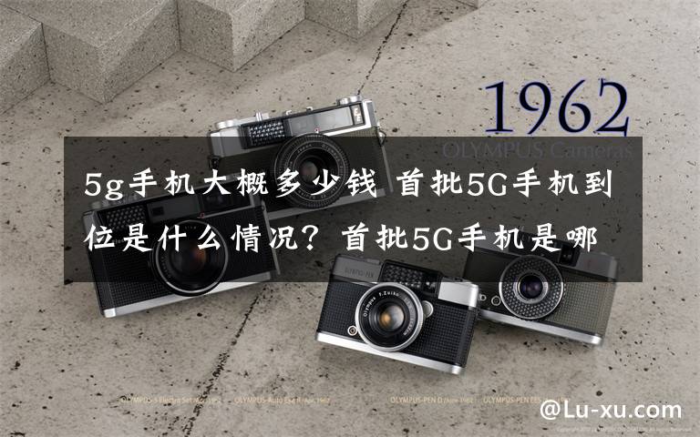 5g手機(jī)大概多少錢 首批5G手機(jī)到位是什么情況？首批5G手機(jī)是哪些品牌多少錢