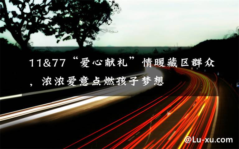 11&77“愛心獻(xiàn)禮”情暖藏區(qū)群眾，濃濃愛意點(diǎn)燃孩子夢(mèng)想