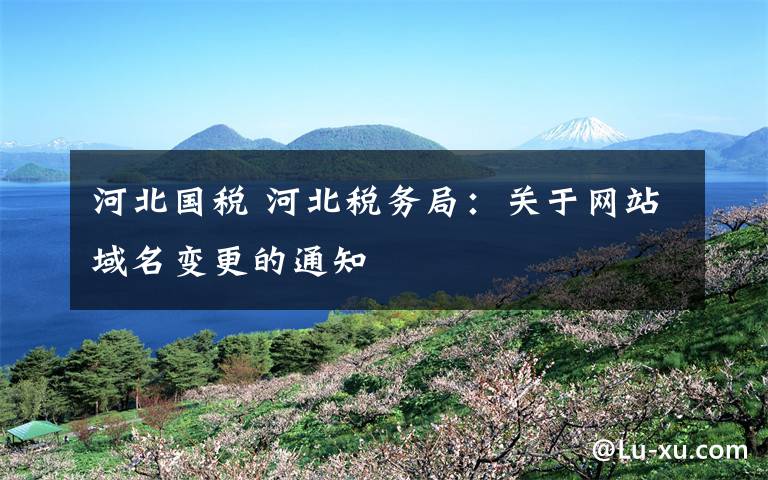 河北國稅 河北稅務(wù)局：關(guān)于網(wǎng)站域名變更的通知