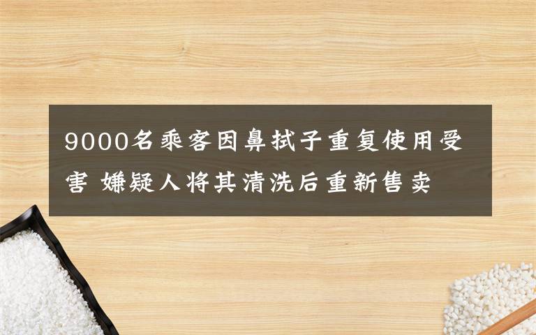 9000名乘客因鼻拭子重復(fù)使用受害 嫌疑人將其清洗后重新售賣 登上網(wǎng)絡(luò)熱搜了！