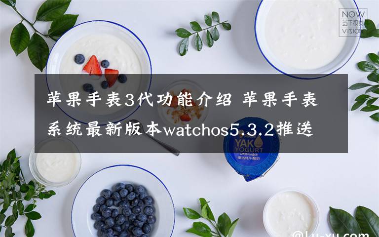 蘋(píng)果手表3代功能介紹 蘋(píng)果手表系統(tǒng)最新版本watchos5.3.2推送 更新內(nèi)容新功能介紹