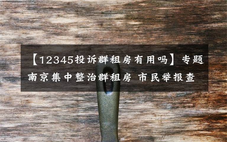 【12345投訴群租房有用嗎】專題南京集中整治群租房 市民舉報查實有獎勵