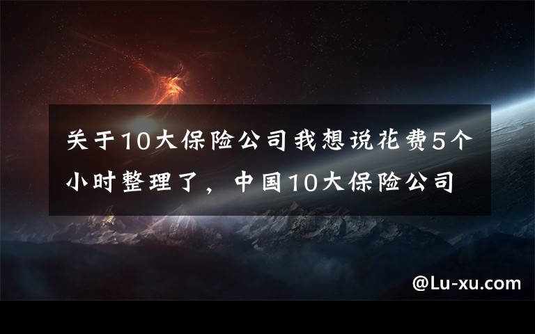 關于10大保險公司我想說花費5個小時整理了，中國10大保險公司