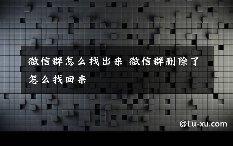 微信群怎么找出來(lái) 微信群刪除了怎么找回來(lái)