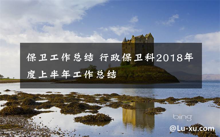 保衛(wèi)工作總結(jié) 行政保衛(wèi)科2018年度上半年工作總結(jié)