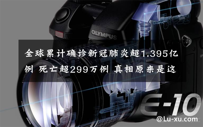 全球累計確診新冠肺炎超1.395億例 死亡超299萬例 真相原來是這樣！