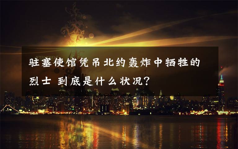 駐塞使館憑吊北約轟炸中犧牲的烈士 到底是什么狀況？