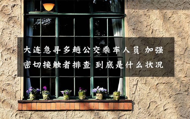 大連急尋多趟公交乘車人員 加強(qiáng)密切接觸者排查 到底是什么狀況？