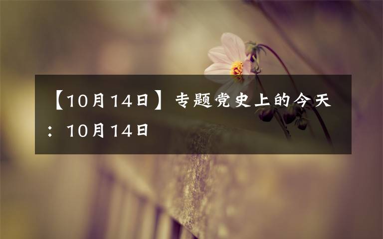 【10月14日】專題黨史上的今天：10月14日