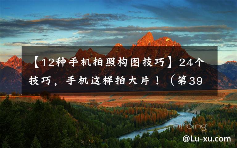 【12種手機(jī)拍照構(gòu)圖技巧】24個(gè)技巧，手機(jī)這樣拍大片?。ǖ?98期）