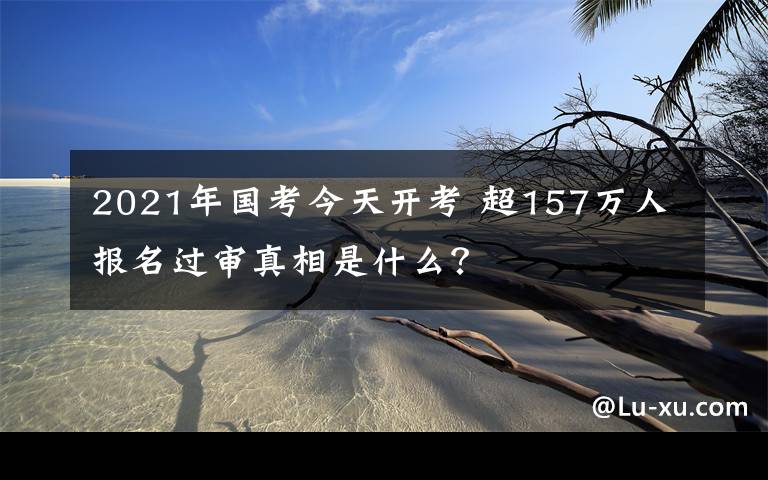 2021年國考今天開考 超157萬人報名過審真相是什么？