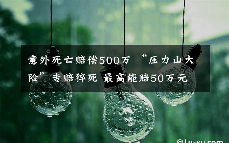 意外死亡賠償500萬 “壓力山大險”專賠猝死 最高能賠50萬元