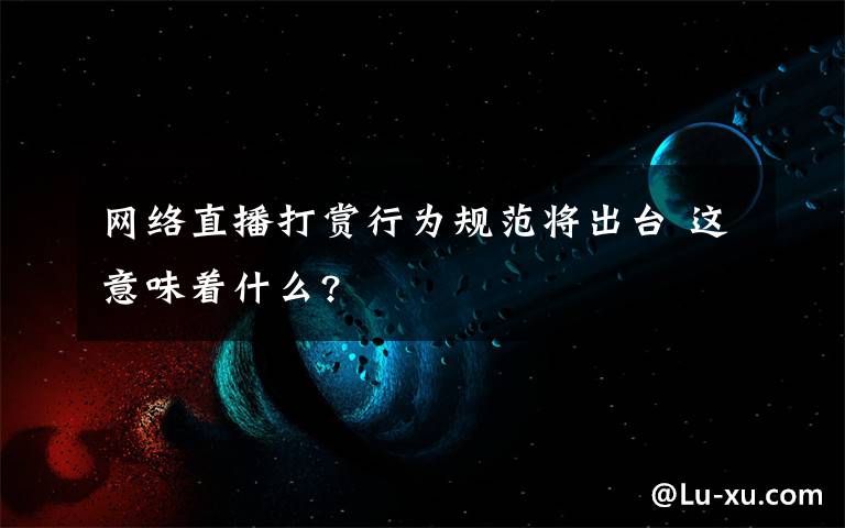 網(wǎng)絡(luò)直播打賞行為規(guī)范將出臺(tái) 這意味著什么?