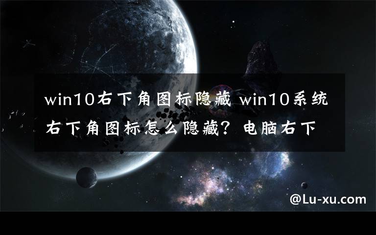 win10右下角圖標隱藏 win10系統(tǒng)右下角圖標怎么隱藏？電腦右下角圖標設置隱藏方法