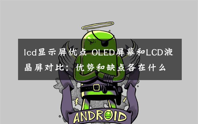 lcd顯示屏優(yōu)點(diǎn) OLED屏幕和LCD液晶屏對(duì)比：優(yōu)勢(shì)和缺點(diǎn)各在什么地方？