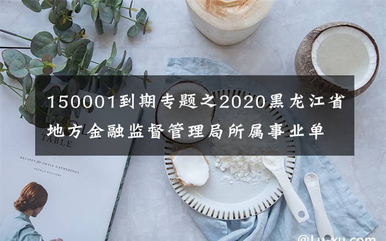 150001到期專題之2020黑龍江省地方金融監(jiān)督管理局所屬事業(yè)單位招聘6人公告