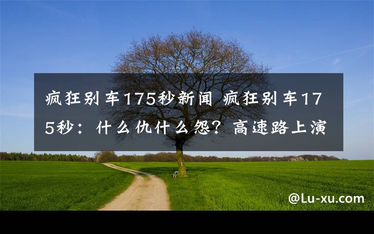 瘋狂別車(chē)175秒新聞 瘋狂別車(chē)175秒：什么仇什么怨？高速路上演驚魂一幕