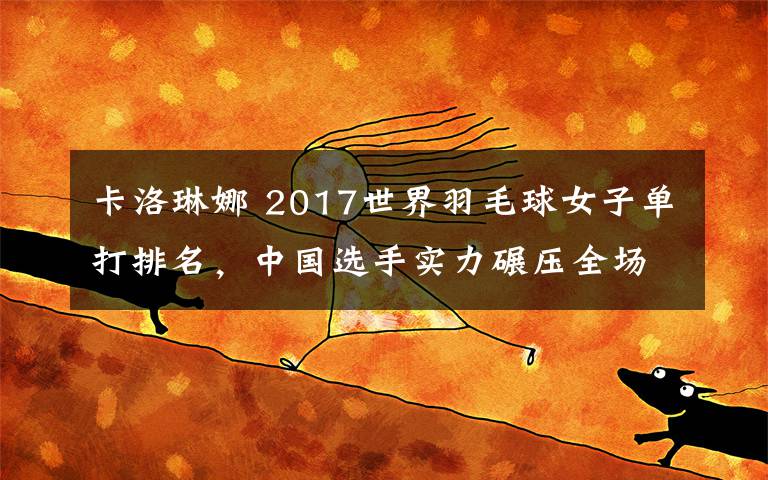 卡洛琳娜 2017世界羽毛球女子單打排名，中國選手實力碾壓全場