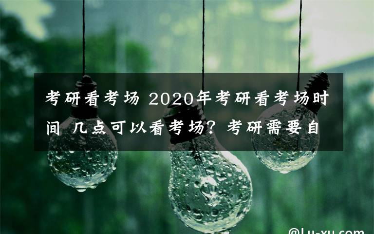 考研看考場 2020年考研看考場時間 幾點可以看考場？考研需要自己帶考試文具嗎