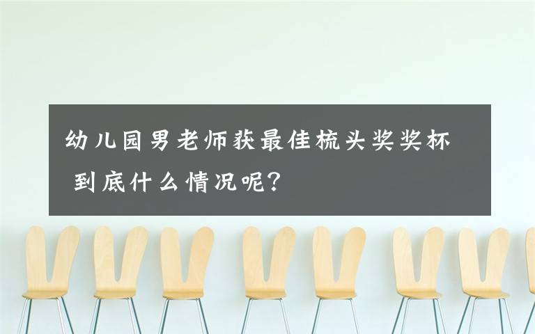 幼兒園男老師獲最佳梳頭獎獎杯 到底什么情況呢？