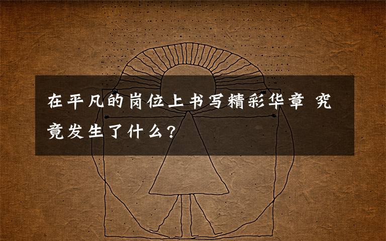 在平凡的崗位上書寫精彩華章 究竟發(fā)生了什么?