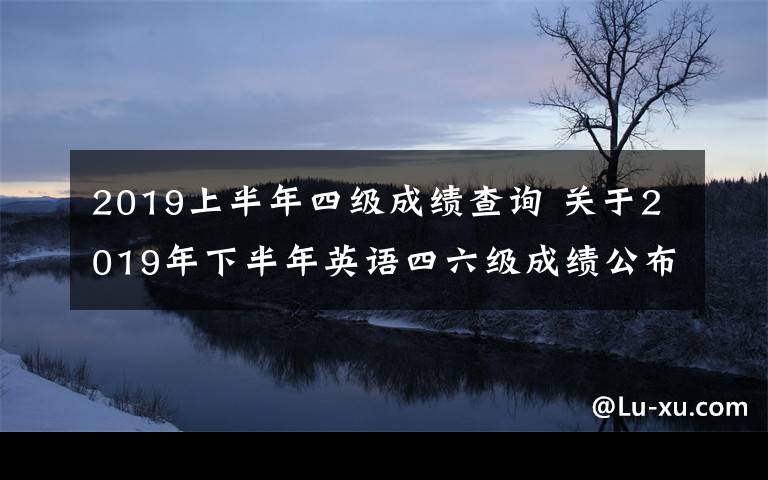 2019上半年四級成績查詢 關于2019年下半年英語四六級成績公布查詢時間