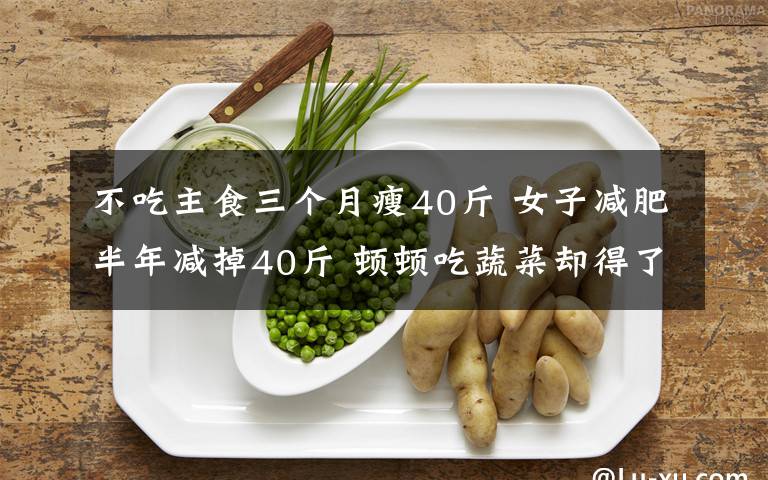 不吃主食三個(gè)月瘦40斤 女子減肥半年減掉40斤 頓頓吃蔬菜卻得了脂肪肝