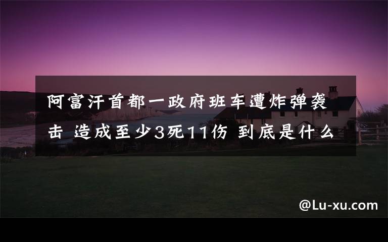 阿富汗首都一政府班車遭炸彈襲擊 造成至少3死11傷 到底是什么狀況？