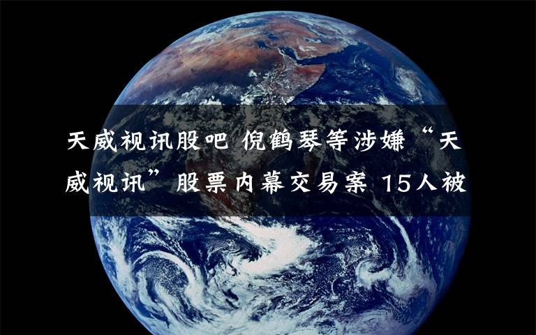 天威視訊股吧 倪鶴琴等涉嫌“天威視訊”股票內(nèi)幕交易案 15人被抓