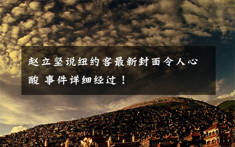 趙立堅(jiān)說(shuō)紐約客最新封面令人心酸 事件詳細(xì)經(jīng)過(guò)！