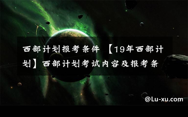 西部計劃報考條件 【19年西部計劃】西部計劃考試內(nèi)容及報考條件