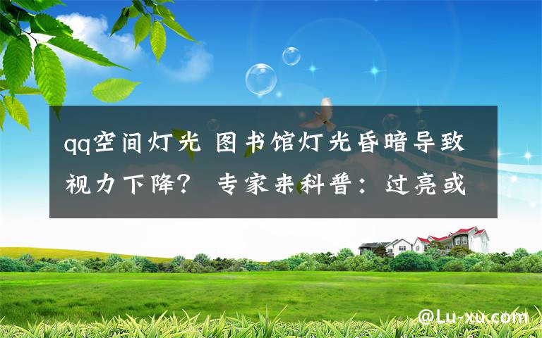 qq空間燈光 圖書館燈光昏暗導(dǎo)致視力下降？ 專家來(lái)科普：過(guò)亮或過(guò)暗的光線都不利于眼睛的保護(hù)