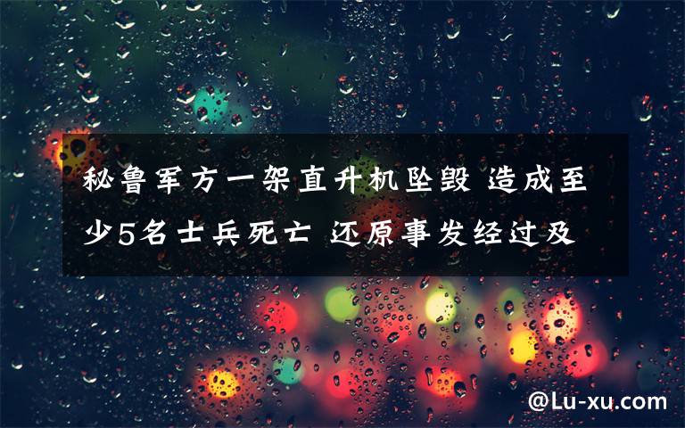 秘魯軍方一架直升機墜毀 造成至少5名士兵死亡 還原事發(fā)經(jīng)過及背后真相！