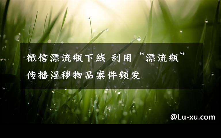 微信漂流瓶下線 利用“漂流瓶”傳播淫穢物品案件頻發(fā)