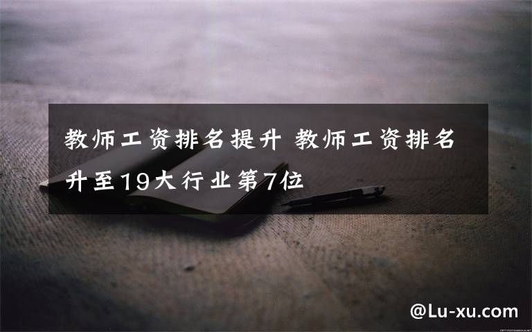 教師工資排名提升 教師工資排名升至19大行業(yè)第7位