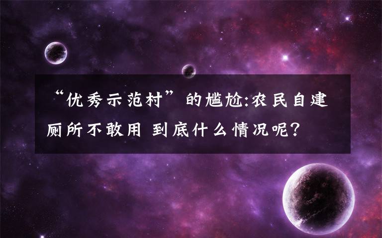 “優(yōu)秀示范村”的尷尬:農(nóng)民自建廁所不敢用 到底什么情況呢？