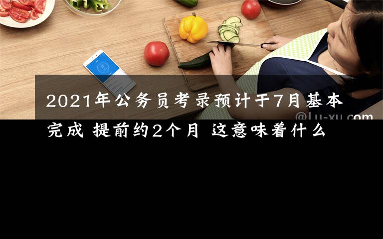 2021年公務(wù)員考錄預(yù)計(jì)于7月基本完成 提前約2個(gè)月 這意味著什么?