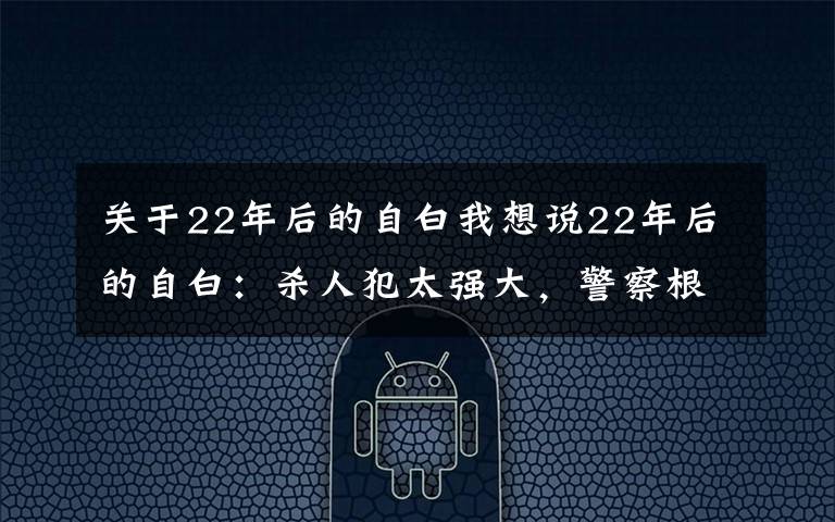 關(guān)于22年后的自白我想說(shuō)22年后的自白：殺人犯太強(qiáng)大，警察根本不是他的對(duì)手