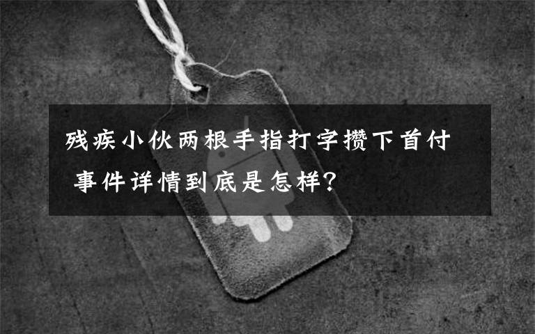 殘疾小伙兩根手指打字?jǐn)€下首付 事件詳情到底是怎樣？