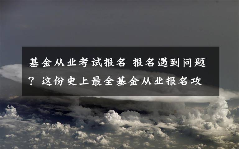 基金從業(yè)考試報(bào)名 報(bào)名遇到問(wèn)題？這份史上最全基金從業(yè)報(bào)名攻略收好！