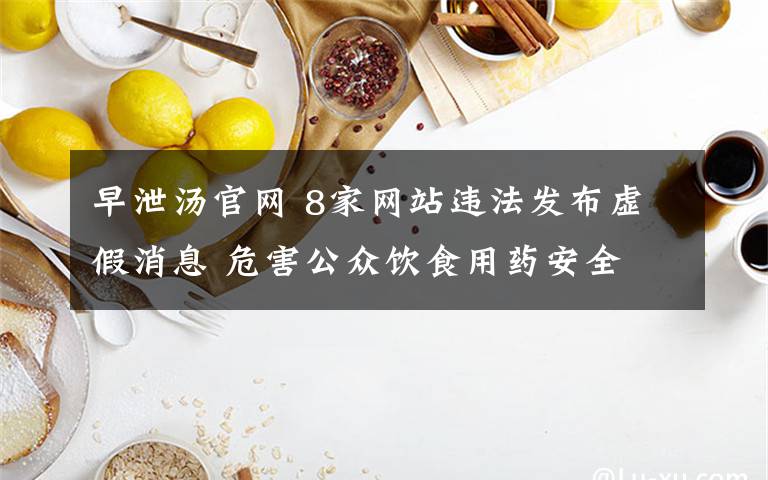 早泄湯官網(wǎng) 8家網(wǎng)站違法發(fā)布虛假消息 危害公眾飲食用藥安全