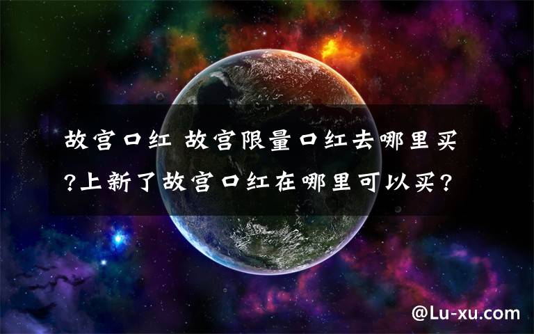 故宮口紅 故宮限量口紅去哪里買?上新了故宮口紅在哪里可以買?