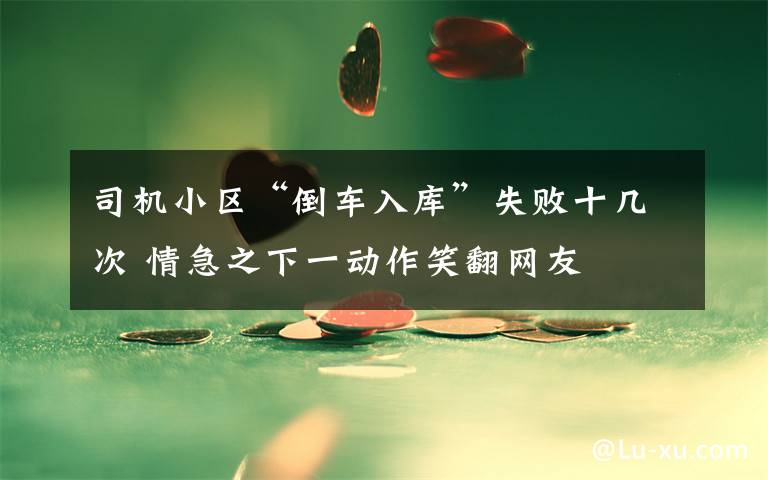 司機小區(qū)“倒車入庫”失敗十幾次 情急之下一動作笑翻網(wǎng)友